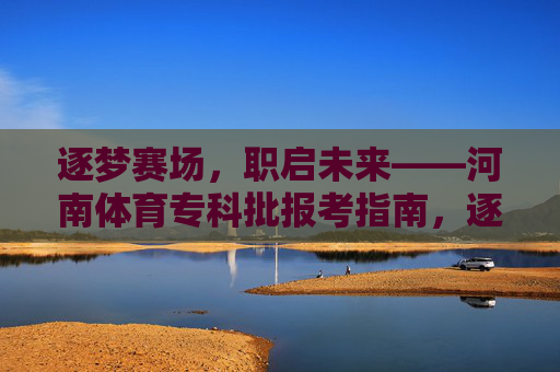 逐梦赛场,职启未来——河南体育专科批报考指南,逐梦赛场职启未来,河南体育专科批报考指南 逐梦赛场,职启未来——河南体育专科批报考指南,逐梦赛场职启未来,河南体育专科批报考指南