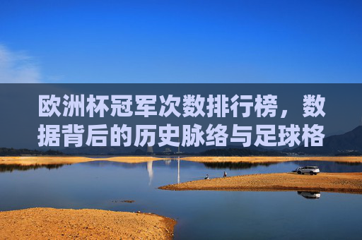 欧洲杯冠军次数排行榜,数据背后的历史脉络与足球格局演变,欧洲杯冠军次数排行榜,数据背后的历史脉络与足球格局演变 欧洲杯冠军次数排行榜,数据背后的历史脉络与足球格局演变,欧洲杯冠军次数排行榜,数据背后的历史脉络与足球格局演变