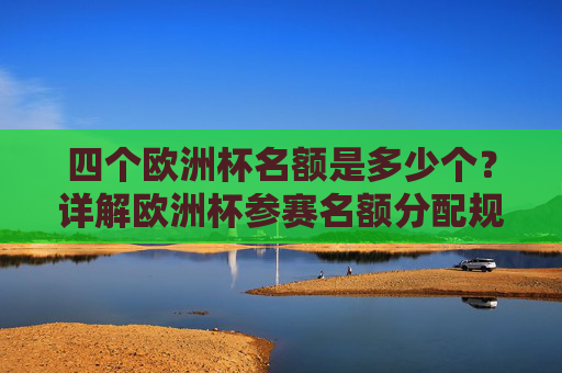 四个欧洲杯名额是多少个?详解欧洲杯参赛名额分配规则,欧洲杯参赛名额数量及分配规则详解 四个欧洲杯名额是多少个?详解欧洲杯参赛名额分配规则,欧洲杯参赛名额数量及分配规则详解