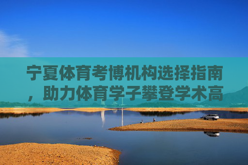 宁夏体育考博机构选择指南,助力体育学子攀登学术高峰,宁夏体育考博机构选择指南,助力攀登学术高峰 宁夏体育考博机构选择指南,助力体育学子攀登学术高峰,宁夏体育考博机构选择指南,助力攀登学术高峰