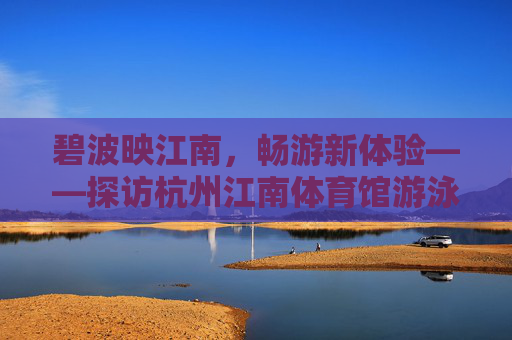 碧波映江南，畅游新体验——探访杭州江南体育馆游泳馆，碧波映江南，畅游新体验——杭州江南体育馆游泳馆