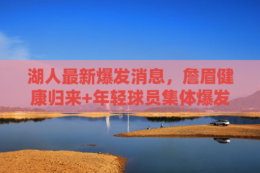 湖人最新爆发消息,詹眉健康归来+年轻球员集体爆发,季后赛希望重燃!詹眉健康归来+年轻爆发,湖人季后赛希望重燃! 湖人最新爆发消息,詹眉健康归来+年轻球员集体爆发,季后赛希望重燃!詹眉健康归来+年轻爆发,湖人季后赛希望重燃!