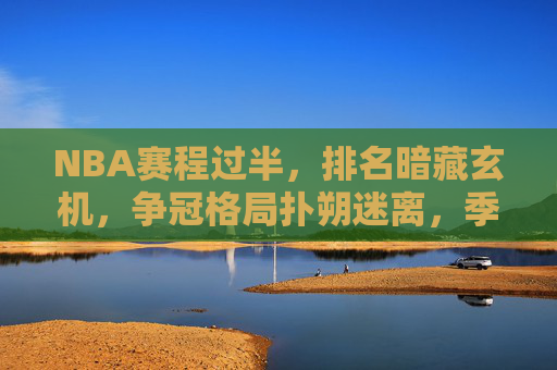 NBA赛程过半，排名暗藏玄机，争冠格局扑朔迷离，季后赛席位争夺白热化，NBA赛程过半，争冠格局迷雾重重，季后赛席位争夺白热化