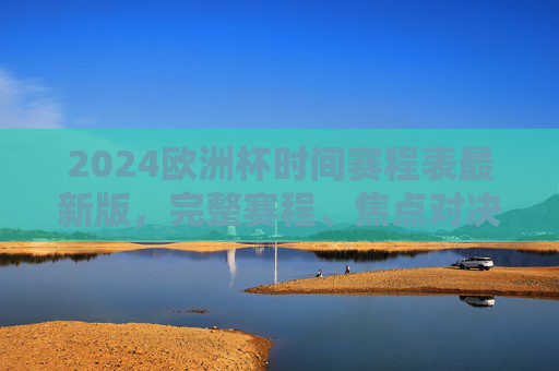 2024欧洲杯时间赛程表最新版,完整赛程、焦点对决、观赛指南,一篇文章看懂!2024欧洲杯最新赛程表,完整赛程、焦点对决、观赛指南,一篇文章看懂! 2024欧洲杯时间赛程表最新版,完整赛程、焦点对决、观赛指南,一篇文章看懂!2024欧洲杯最新赛程表,完整赛程、焦点对决、观赛指南,一篇文章看懂!