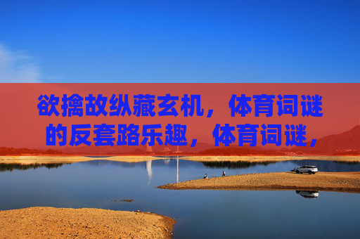欲擒故纵藏玄机，体育词谜的反套路乐趣，体育词谜，欲擒故纵的反套路乐趣