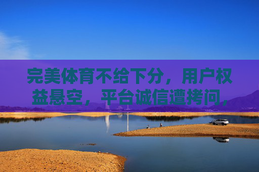 完美体育不给下分，用户权益悬空，平台诚信遭拷问，完美体育拒下分用户权益悬空，诚信遭拷问