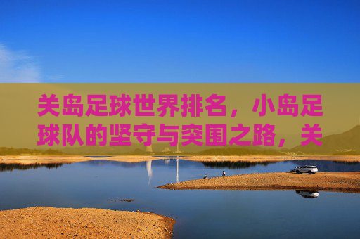 关岛足球世界排名，小岛足球队的坚守与突围之路，关岛足球，小岛球队的坚守与突围