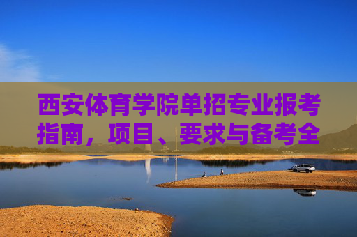 西安体育学院单招专业报考指南，项目、要求与备考全解析，西安体育学院单招专业报考指南，项目、要求与备考全解析