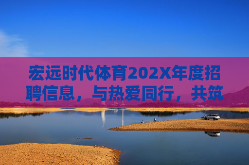 宏远时代体育202X年度招聘信息，与热爱同行，共筑体育梦想，宏远时代体育202X年度招聘，与热爱同行，共筑体育梦想