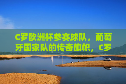 C罗欧洲杯参赛球队,葡萄牙国家队的传奇旗帜,C罗,葡萄牙欧洲杯传奇旗帜 C罗欧洲杯参赛球队,葡萄牙国家队的传奇旗帜,C罗,葡萄牙欧洲杯传奇旗帜