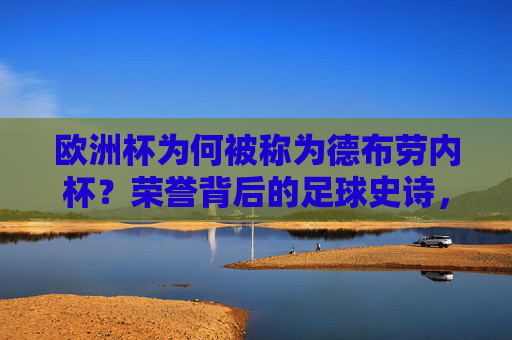 欧洲杯为何被称为德布劳内杯？荣誉背后的足球史诗，欧洲杯德布劳内杯，荣誉背后的足球史诗