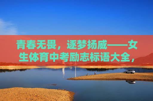 青春无畏,逐梦扬威——女生体育中考励志标语大全,青春无畏,逐梦扬威——女生体育中考励志标语 青春无畏,逐梦扬威——女生体育中考励志标语大全,青春无畏,逐梦扬威——女生体育中考励志标语