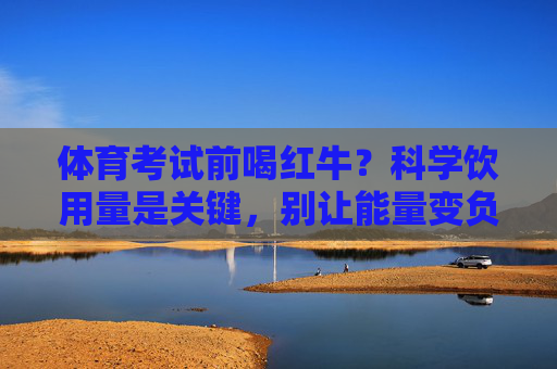 体育考试前喝红牛?科学饮用量是关键,别让能量变负担,体育考试前喝红牛,科学饮用量是关键,别让能量变负担 体育考试前喝红牛?科学饮用量是关键,别让能量变负担,体育考试前喝红牛,科学饮用量是关键,别让能量变负担