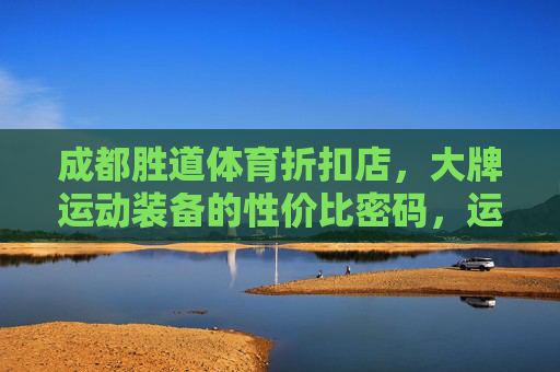 成都胜道体育折扣店，大牌运动装备的性价比密码，运动党速来！成都胜道体育，大牌运动装备性价比密码，运动党速来！