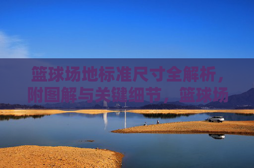 篮球场地标准尺寸全解析，附图解与关键细节，篮球场地标准尺寸全解析，图解与关键细节
