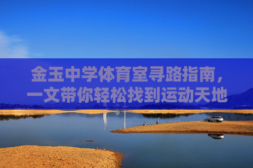 金玉中学体育室寻路指南,一文带你轻松找到运动天地,金玉中学体育室寻路指南,轻松找到运动天地 金玉中学体育室寻路指南,一文带你轻松找到运动天地,金玉中学体育室寻路指南,轻松找到运动天地