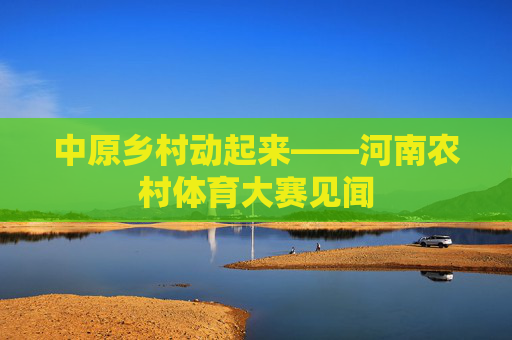 中原乡村动起来——河南农村体育大赛见闻
