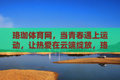 珞珈体育网,当青春遇上运动,让热爱在云端绽放,珞珈体育网,青春遇上运动,热爱云端绽放 珞珈体育网,当青春遇上运动,让热爱在云端绽放,珞珈体育网,青春遇上运动,热爱云端绽放