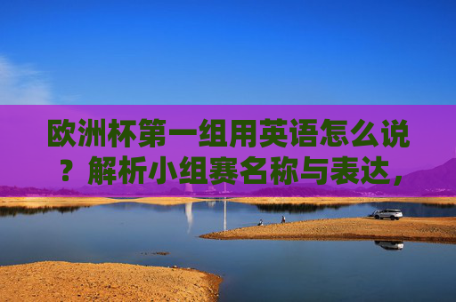 欧洲杯第一组用英语怎么说？解析小组赛名称与表达，欧洲杯第一组英语表达与小组赛名称解析