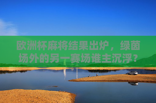 欧洲杯麻将结果出炉，绿茵场外的另一赛场谁主沉浮？欧洲杯麻将结果出炉，绿茵场外谁主沉浮？