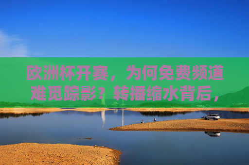 欧洲杯开赛,为何免费频道难觅踪影?转播缩水背后,版权、政策与观众习惯的博弈,欧洲杯免费频道难觅,版权、政策与观众习惯的博弈 欧洲杯开赛,为何免费频道难觅踪影?转播缩水背后,版权、政策与观众习惯的博弈,欧洲杯免费频道难觅,版权、政策与观众习惯的博弈