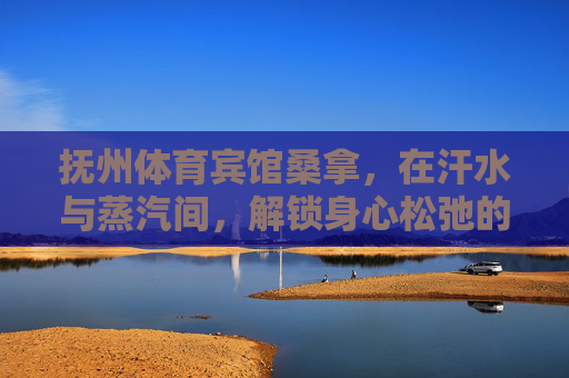 抚州体育宾馆桑拿，在汗水与蒸汽间，解锁身心松弛的密码，抚州体育宾馆桑拿，汗水蒸汽间，解锁身心松弛
