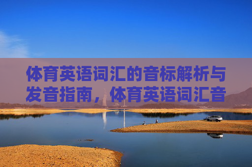 体育英语词汇的音标解析与发音指南，体育英语词汇音标解析与发音指南