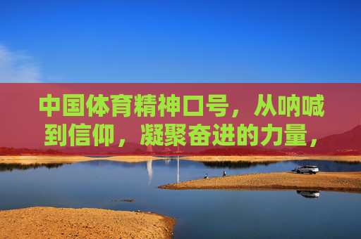 中国体育精神口号，从呐喊到信仰，凝聚奋进的力量，中国体育精神口号，从呐喊到信仰的奋进力量