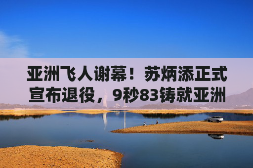 亚洲飞人谢幕!苏炳添正式宣布退役,9秒83铸就亚洲短跑传奇,亚洲飞人谢幕!苏炳添宣布退役,9秒83铸就亚洲短跑传奇 亚洲飞人谢幕!苏炳添正式宣布退役,9秒83铸就亚洲短跑传奇,亚洲飞人谢幕!苏炳添宣布退役,9秒83铸就亚洲短跑传奇