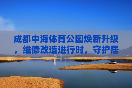 成都中海体育公园焕新升级,维修改造进行时,守护居民运动活力,成都中海体育公园焕新升级进行时 守护居民运动活力 成都中海体育公园焕新升级,维修改造进行时,守护居民运动活力,成都中海体育公园焕新升级进行时 守护居民运动活力