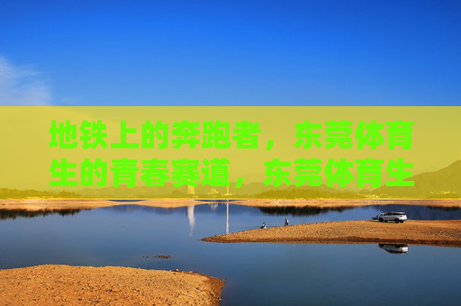 地铁上的奔跑者,东莞体育生的青春赛道,东莞体育生,地铁上的青春奔跑者 地铁上的奔跑者,东莞体育生的青春赛道,东莞体育生,地铁上的青春奔跑者