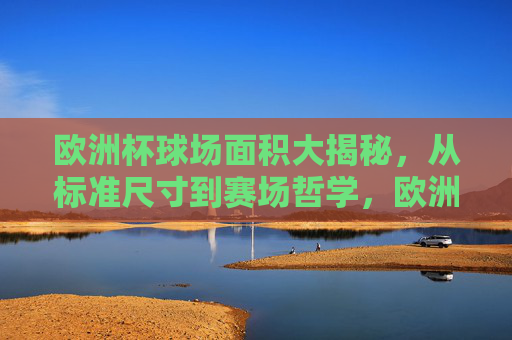 欧洲杯球场面积大揭秘,从标准尺寸到赛场哲学,欧洲杯球场面积,从标准尺寸到赛场哲学 欧洲杯球场面积大揭秘,从标准尺寸到赛场哲学,欧洲杯球场面积,从标准尺寸到赛场哲学