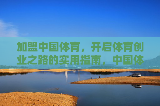 加盟中国体育,开启体育创业之路的实用指南,中国体育加盟创业实用指南 加盟中国体育,开启体育创业之路的实用指南,中国体育加盟创业实用指南