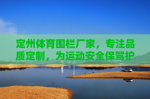 定州体育围栏厂家，专注品质定制，为运动安全保驾护航，定州体育围栏厂家，专注品质定制，护航运动安全