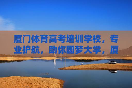 厦门体育高考培训学校,专业护航,助你圆梦大学,厦门体育高考培训,专业护航,助你圆梦大学 厦门体育高考培训学校,专业护航,助你圆梦大学,厦门体育高考培训,专业护航,助你圆梦大学