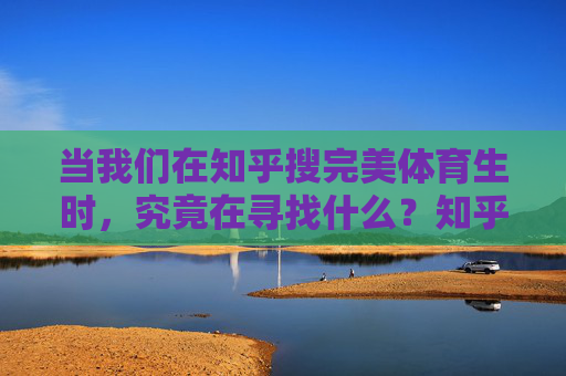 当我们在知乎搜完美体育生时,究竟在寻找什么?知乎搜完美体育生,我们在寻找什么? 当我们在知乎搜完美体育生时,究竟在寻找什么?知乎搜完美体育生,我们在寻找什么?
