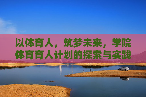 以体育人，筑梦未来，学院体育育人计划的探索与实践，以体育人筑梦，学院体育育人计划的探索与实践