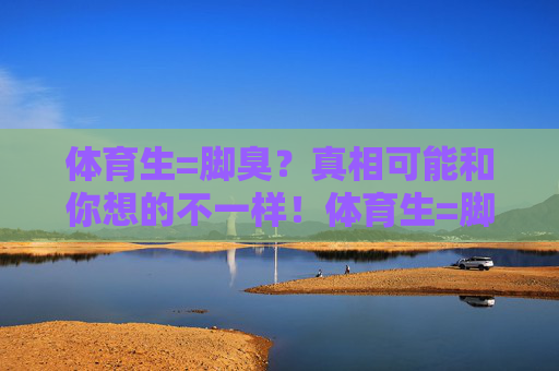 体育生=脚臭?真相可能和你想的不一样!体育生=脚臭?打破刻板印象,真相大不同! 体育生=脚臭?真相可能和你想的不一样!体育生=脚臭?打破刻板印象,真相大不同!