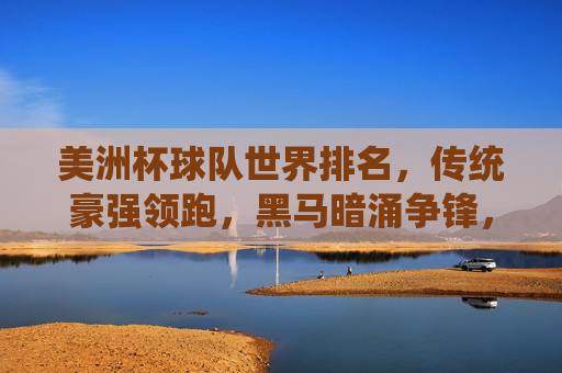 美洲杯球队世界排名,传统豪强领跑,黑马暗涌争锋,美洲杯世界排名,传统豪强领跑,黑马暗涌争锋 美洲杯球队世界排名,传统豪强领跑,黑马暗涌争锋,美洲杯世界排名,传统豪强领跑,黑马暗涌争锋