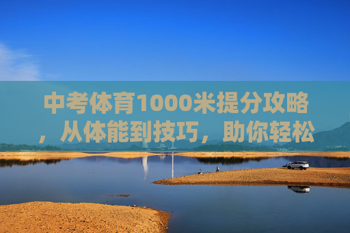 中考体育1000米提分攻略,从体能到技巧,助你轻松突破满分,中考体育1000米提分攻略,从体能到技巧,助你轻松突破满分 中考体育1000米提分攻略,从体能到技巧,助你轻松突破满分,中考体育1000米提分攻略,从体能到技巧,助你轻松突破满分
