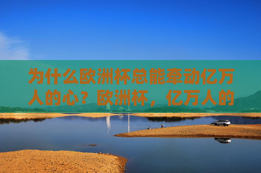 为什么欧洲杯总能牵动亿万人的心?欧洲杯,亿万人的心之所向 为什么欧洲杯总能牵动亿万人的心?欧洲杯,亿万人的心之所向