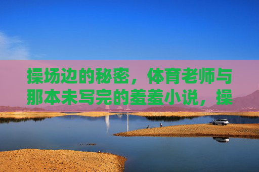 操场边的秘密，体育老师与那本未写完的羞羞小说，操场边的秘密，体育老师与未写完的羞涩小说