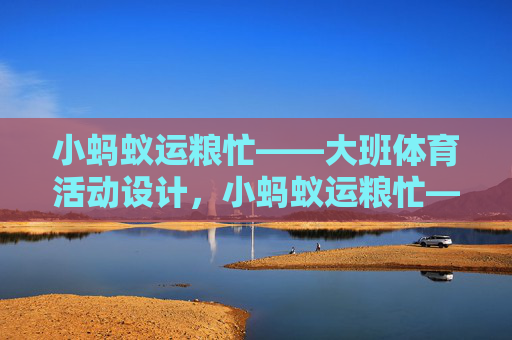 小蚂蚁运粮忙——大班体育活动设计,小蚂蚁运粮忙——大班体育活动 小蚂蚁运粮忙——大班体育活动设计,小蚂蚁运粮忙——大班体育活动