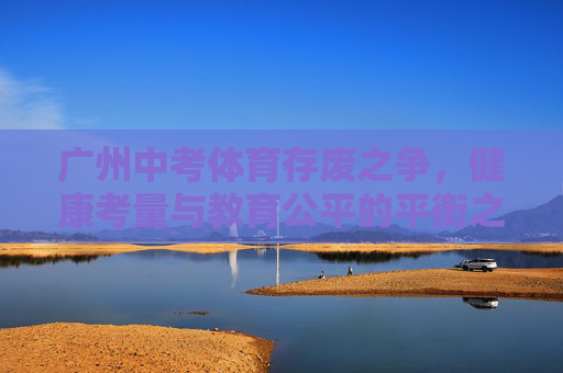 广州中考体育存废之争，健康考量与教育公平的平衡之道，广州中考体育，存废之争中的健康与公平平衡