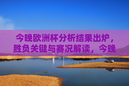 今晚欧洲杯分析结果出炉，胜负关键与赛况解读，今晚欧洲杯分析结果出炉，胜负关键与赛况解读