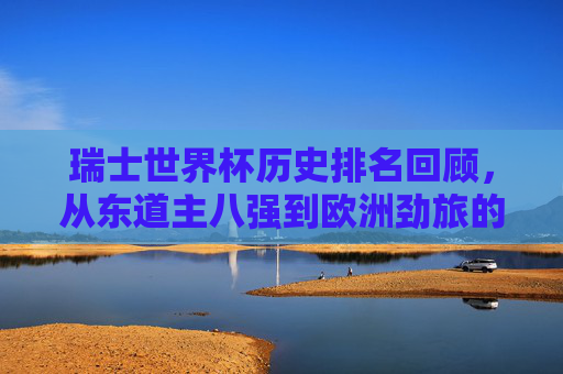 瑞士世界杯历史排名回顾,从东道主八强到欧洲劲旅的稳定表现,瑞士世界杯历史排名回顾,东道主八强到欧洲劲旅的稳定表现 瑞士世界杯历史排名回顾,从东道主八强到欧洲劲旅的稳定表现,瑞士世界杯历史排名回顾,东道主八强到欧洲劲旅的稳定表现