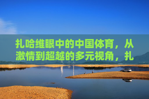 扎哈维眼中的中国体育,从激情到超越的多元视角,扎哈维眼中的中国体育,从激情到超越的多元视角 扎哈维眼中的中国体育,从激情到超越的多元视角,扎哈维眼中的中国体育,从激情到超越的多元视角