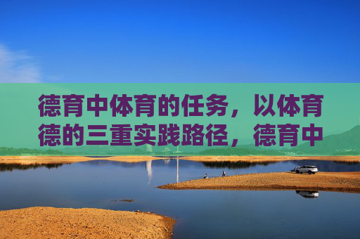德育中体育的任务,以体育德的三重实践路径,德育中体育的任务,以体育德的三重实践路径 德育中体育的任务,以体育德的三重实践路径,德育中体育的任务,以体育德的三重实践路径