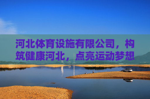 河北体育设施有限公司，构筑健康河北，点亮运动梦想，河北体育设施有限公司，构筑健康河北，点亮运动梦想