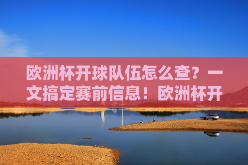 欧洲杯开球队伍怎么查？一文搞定赛前信息！欧洲杯开球队伍怎么查？赛前信息一文搞定